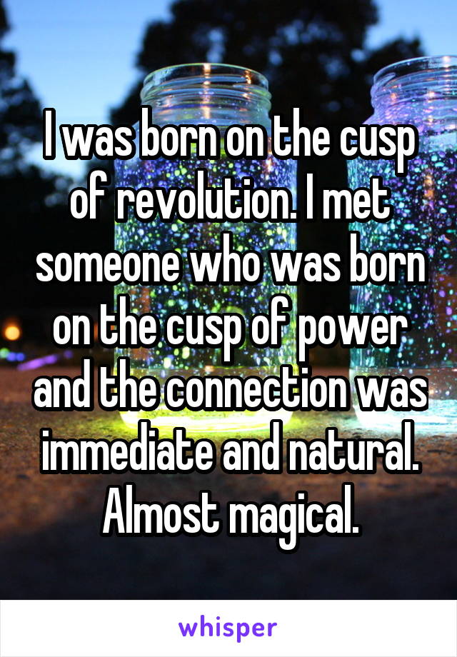 I was born on the cusp of revolution. I met someone who was born on the cusp of power and the connection was immediate and natural. Almost magical.