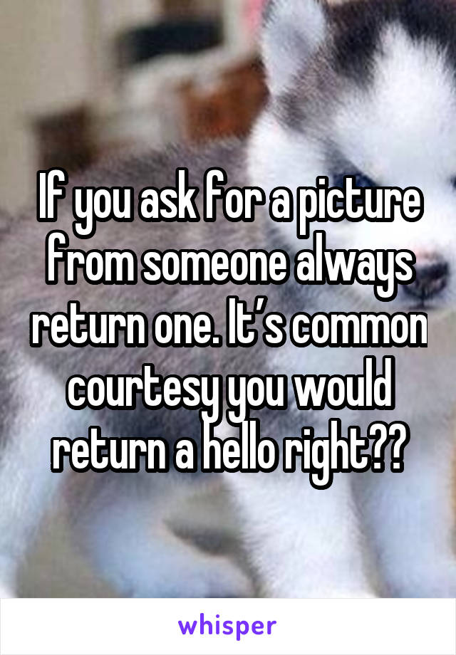 If you ask for a picture from someone always return one. It’s common courtesy you would return a hello right??