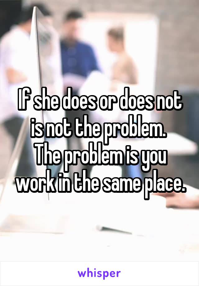 If she does or does not is not the problem. 
The problem is you work in the same place.
