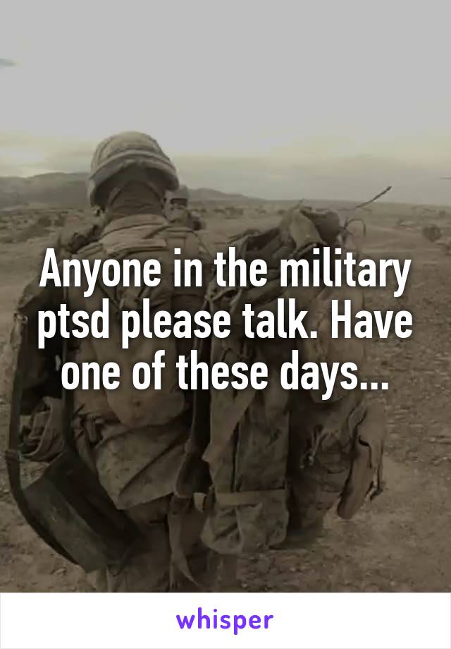 Anyone in the military ptsd please talk. Have one of these days...
