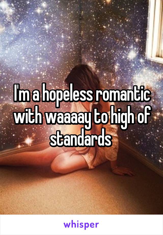 I'm a hopeless romantic with waaaay to high of standards 