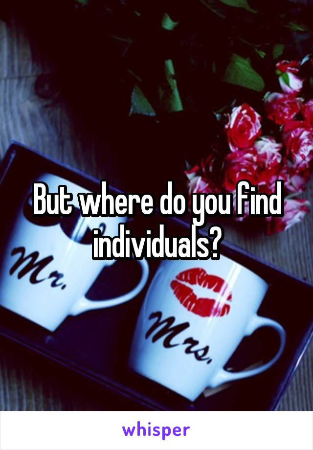 But where do you find individuals?