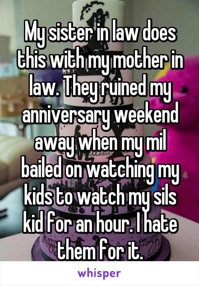 My sister in law does this with my mother in law. They ruined my anniversary weekend away when my mil bailed on watching my kids to watch my sils kid for an hour. I hate them for it.