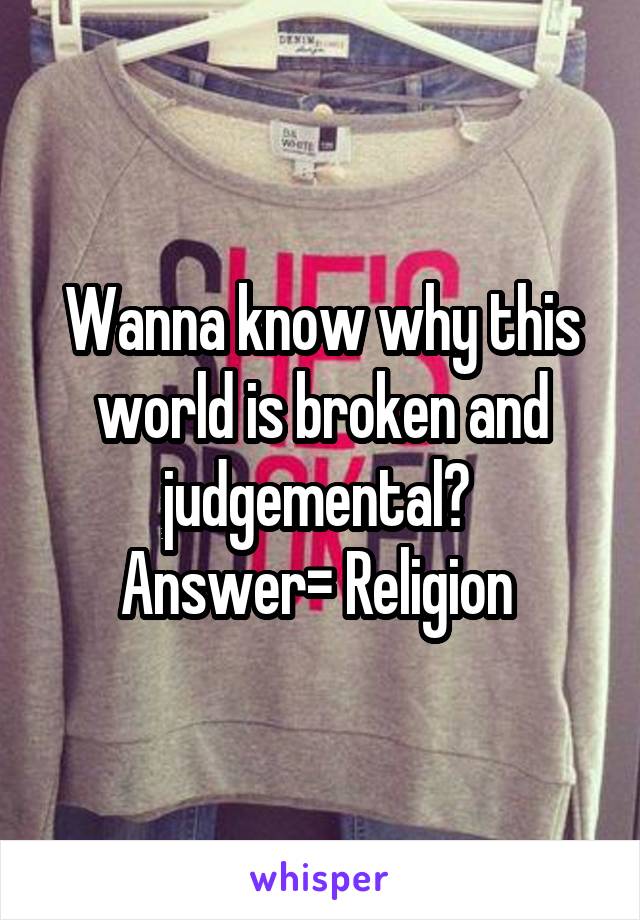 Wanna know why this world is broken and judgemental? 
Answer= Religion 
