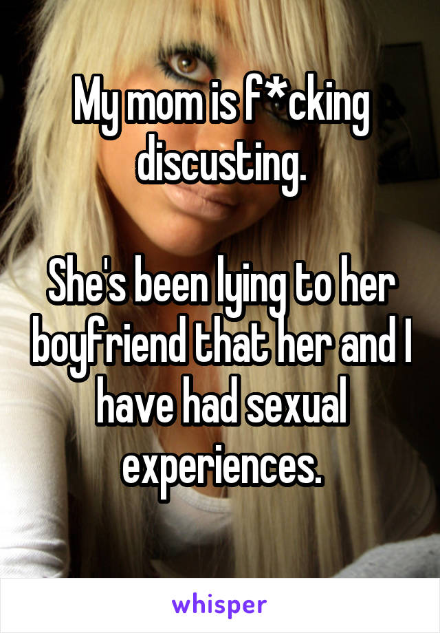 My mom is f*cking discusting.

She's been lying to her boyfriend that her and I have had sexual experiences.
