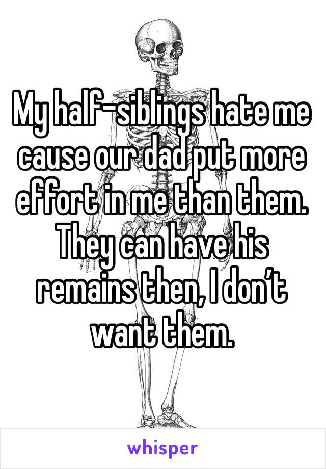 My half-siblings hate me cause our dad put more effort in me than them. They can have his remains then, I don’t want them.