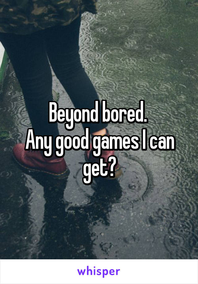 Beyond bored. 
Any good games I can get?