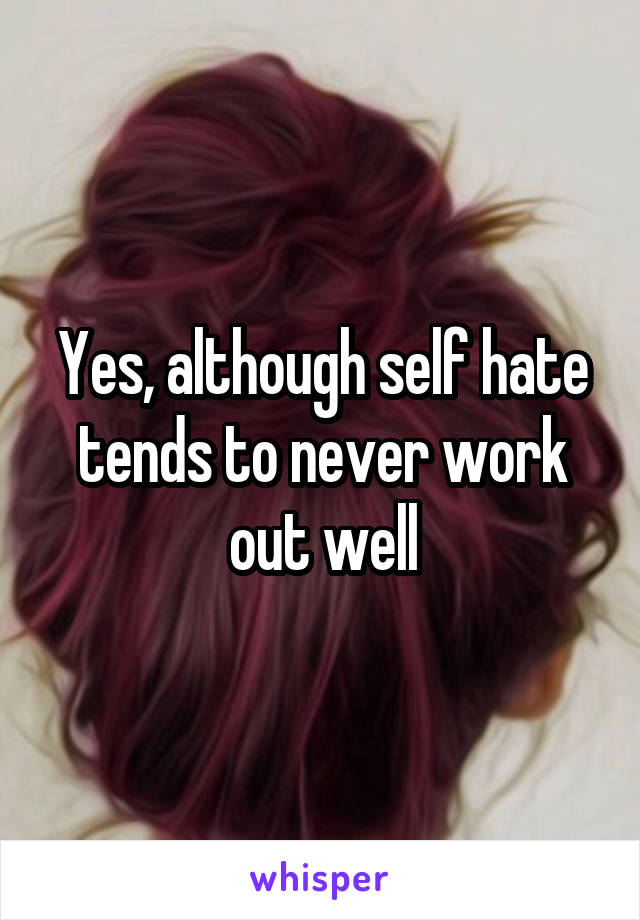 Yes, although self hate tends to never work out well
