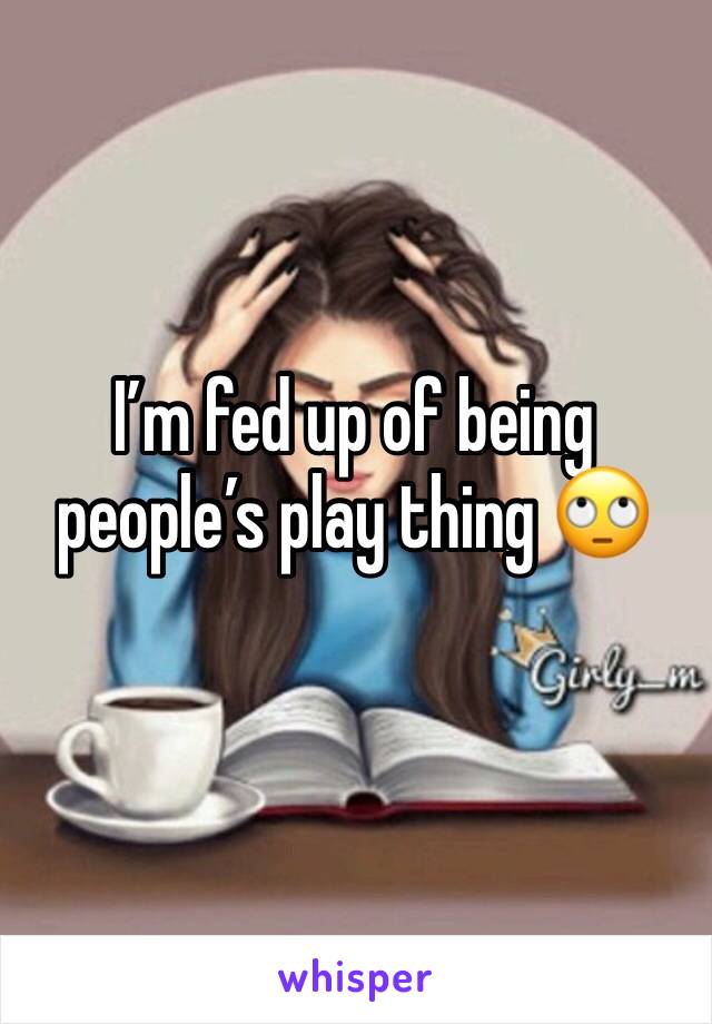 I’m fed up of being people’s play thing 🙄