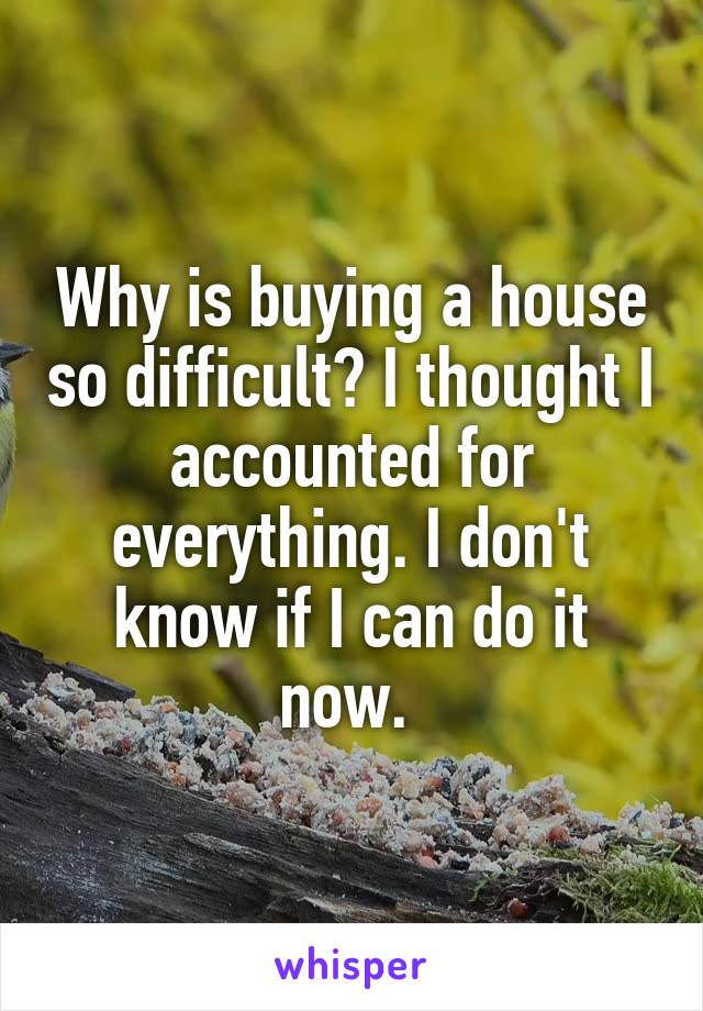 Why is buying a house so difficult? I thought I accounted for everything. I don't know if I can do it now. 