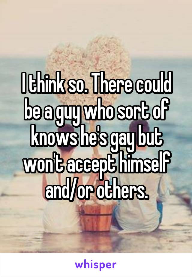 I think so. There could be a guy who sort of knows he's gay but won't accept himself and/or others.