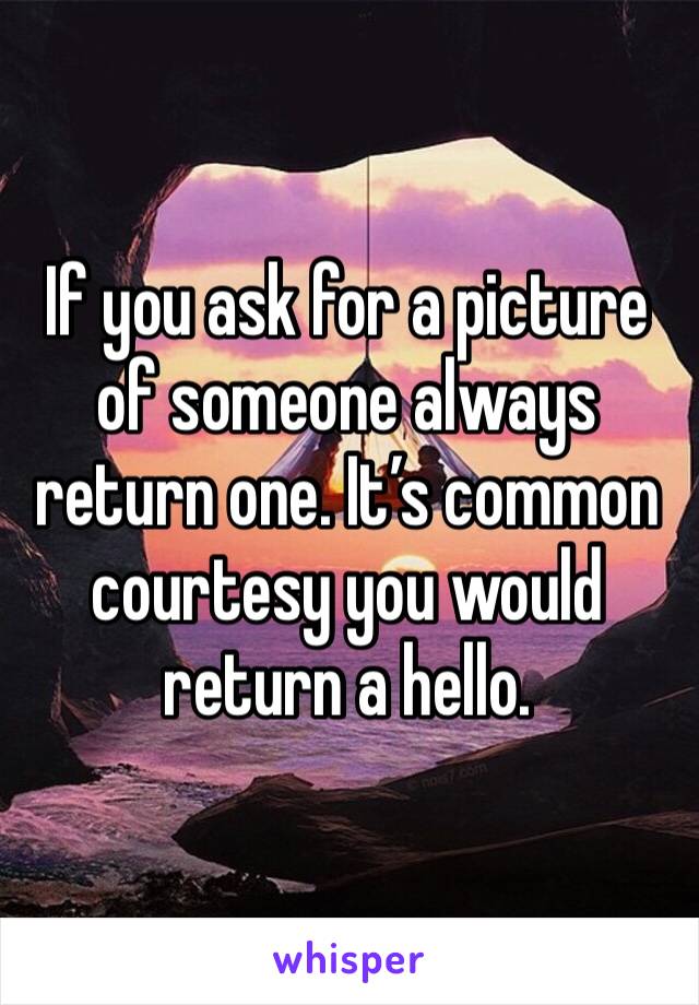 If you ask for a picture of someone always return one. It’s common courtesy you would return a hello.