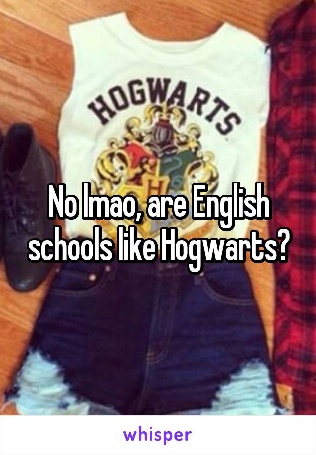No lmao, are English schools like Hogwarts?