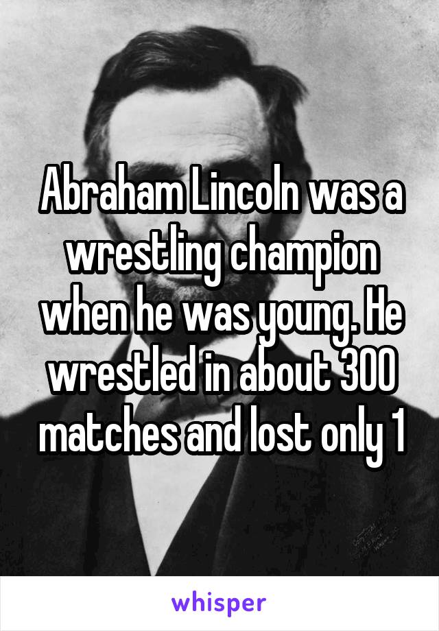 Abraham Lincoln was a wrestling champion when he was young. He wrestled in about 300 matches and lost only 1