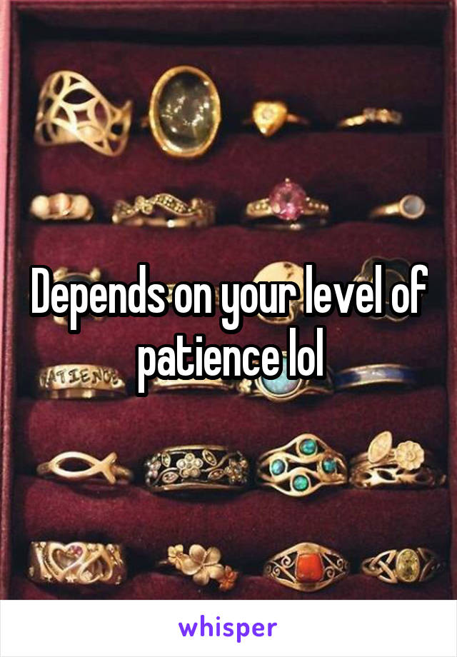 Depends on your level of patience lol