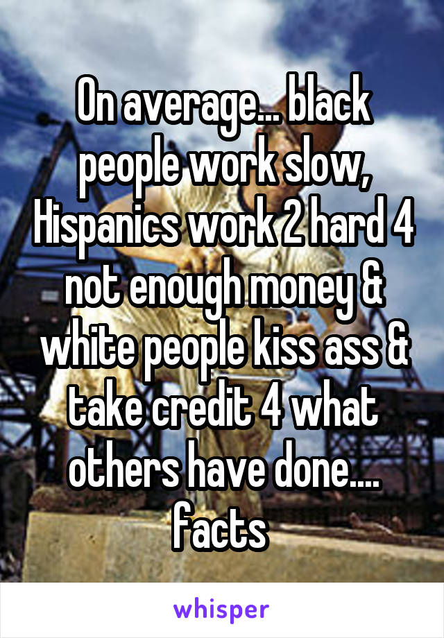 On average... black people work slow, Hispanics work 2 hard 4 not enough money & white people kiss ass & take credit 4 what others have done.... facts 