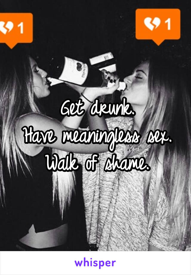 Get drunk.
Have meaningless sex.
Walk of shame.