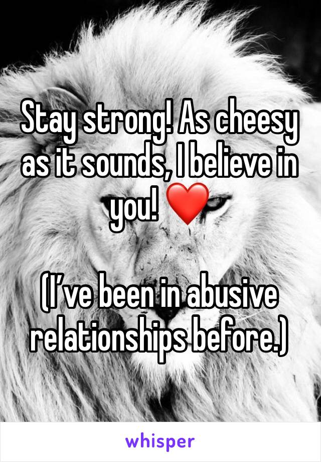 Stay strong! As cheesy as it sounds, I believe in you! ❤️

(I’ve been in abusive relationships before.)