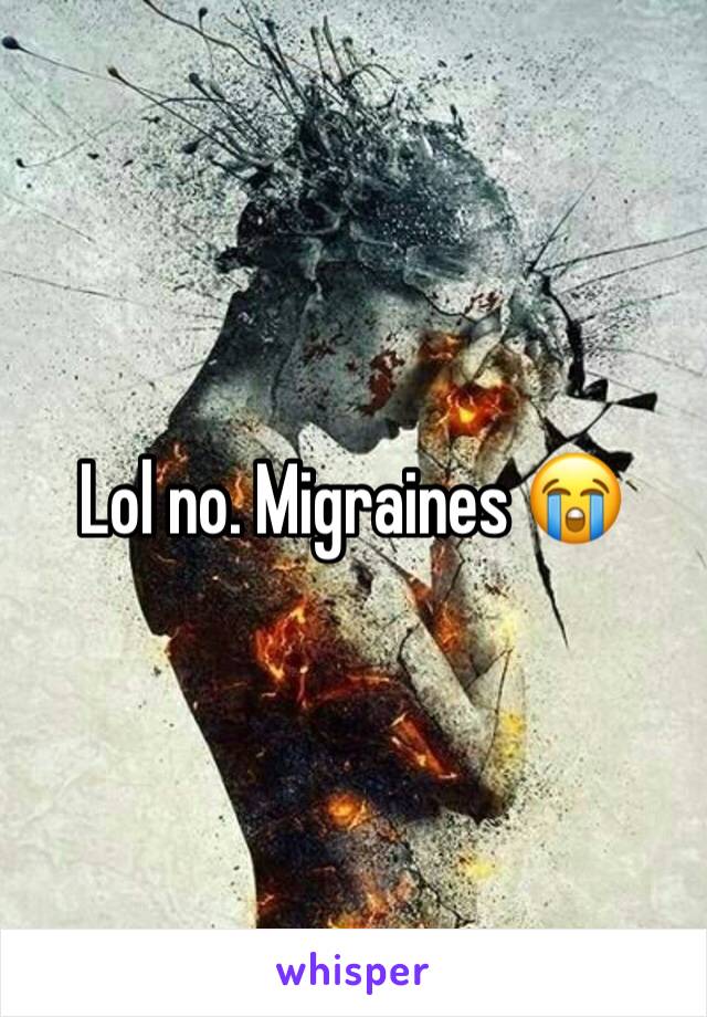 Lol no. Migraines 😭