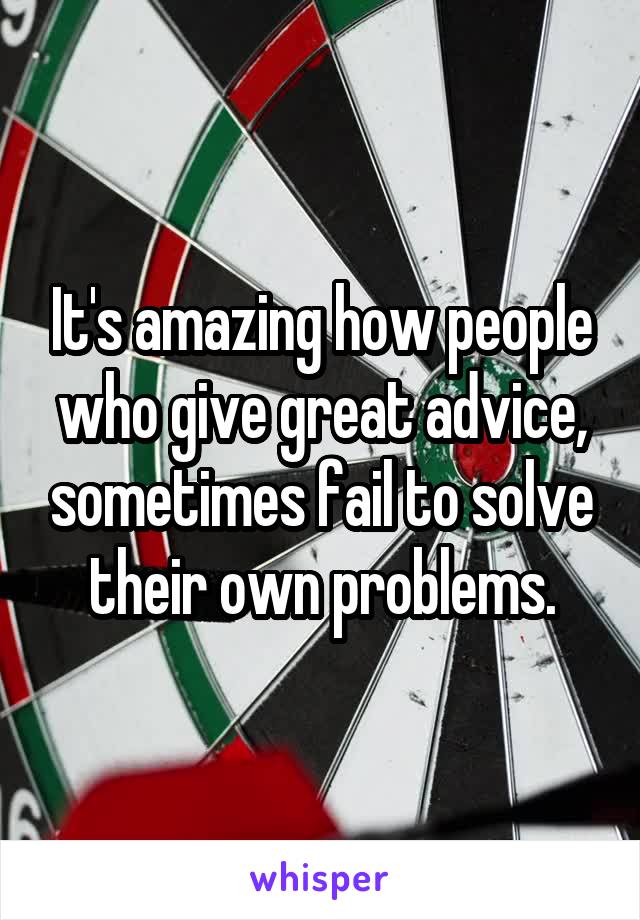 It's amazing how people who give great advice, sometimes fail to solve their own problems.