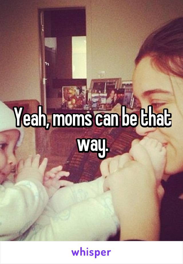 Yeah, moms can be that way.