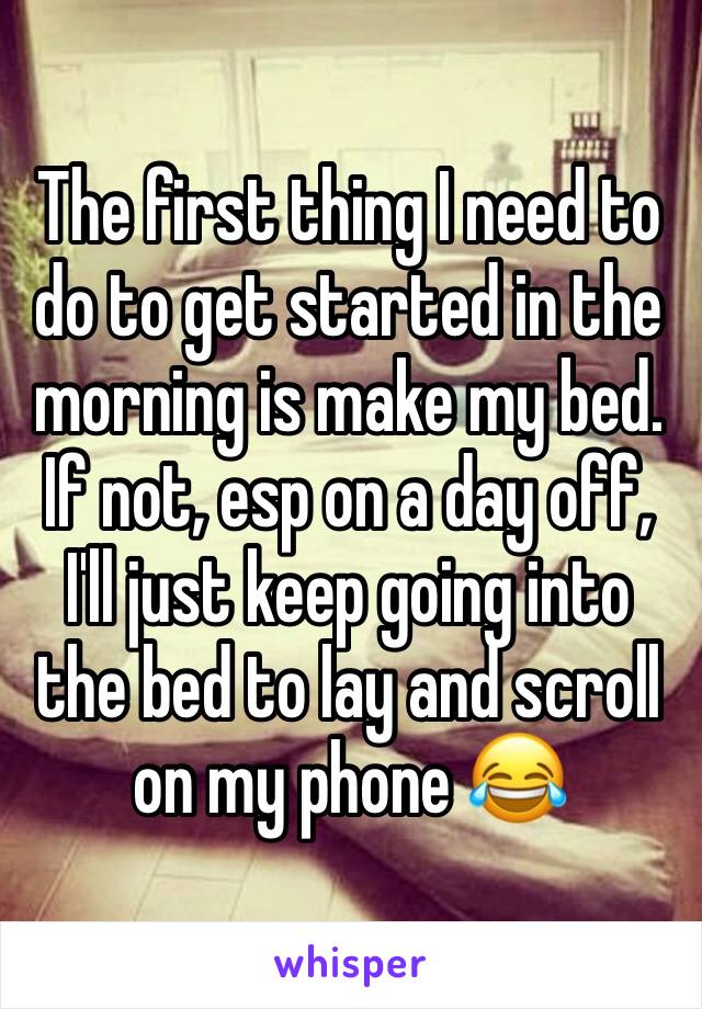 The first thing I need to do to get started in the morning is make my bed. If not, esp on a day off, I'll just keep going into the bed to lay and scroll on my phone 😂