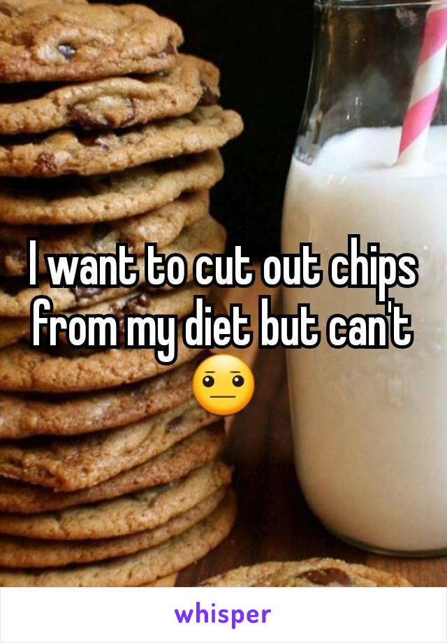I want to cut out chips from my diet but can't 😐