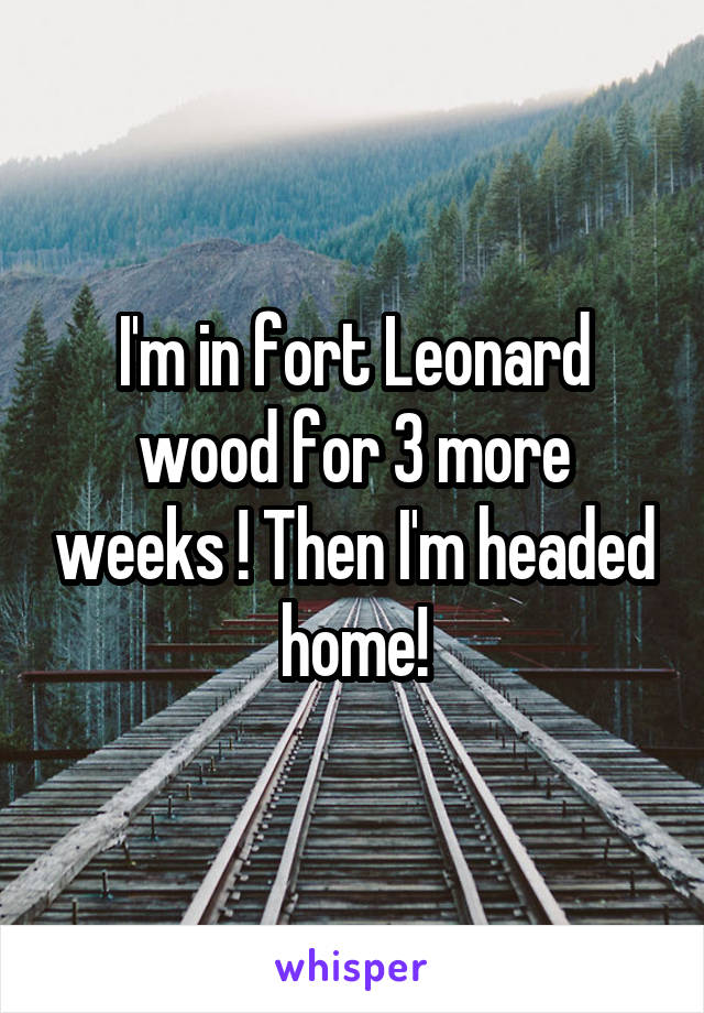 I'm in fort Leonard wood for 3 more weeks ! Then I'm headed home!