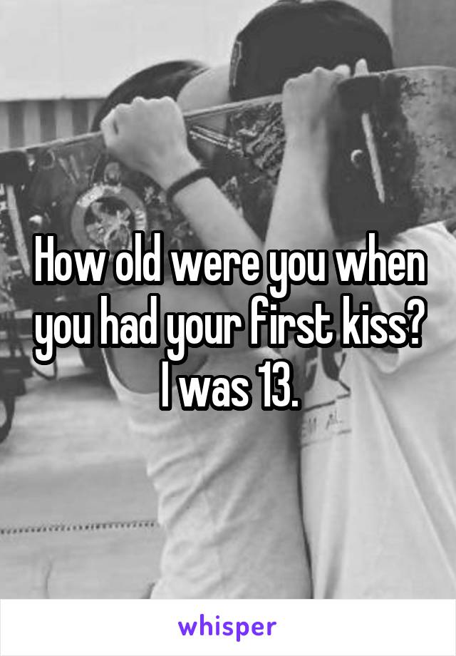 How old were you when you had your first kiss? I was 13.