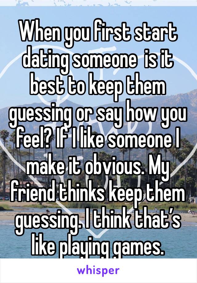 When you first start dating someone  is it best to keep them guessing or say how you feel? If I like someone I make it obvious. My friend thinks keep them guessing. I think that’s like playing games. 