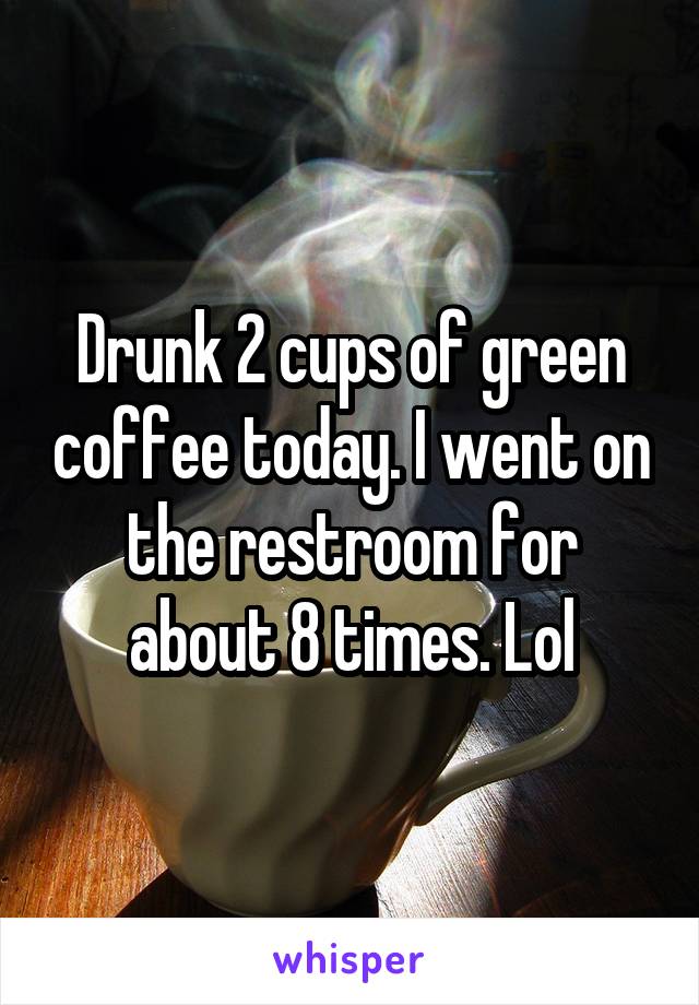 Drunk 2 cups of green coffee today. I went on the restroom for about 8 times. Lol