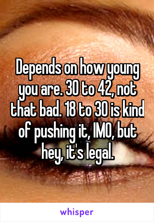 Depends on how young you are. 30 to 42, not that bad. 18 to 30 is kind of pushing it, IMO, but hey, it's legal.
