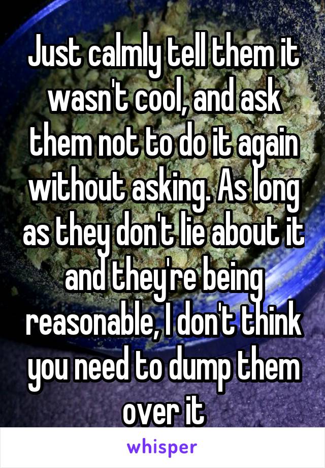 Just calmly tell them it wasn't cool, and ask them not to do it again without asking. As long as they don't lie about it and they're being reasonable, I don't think you need to dump them over it
