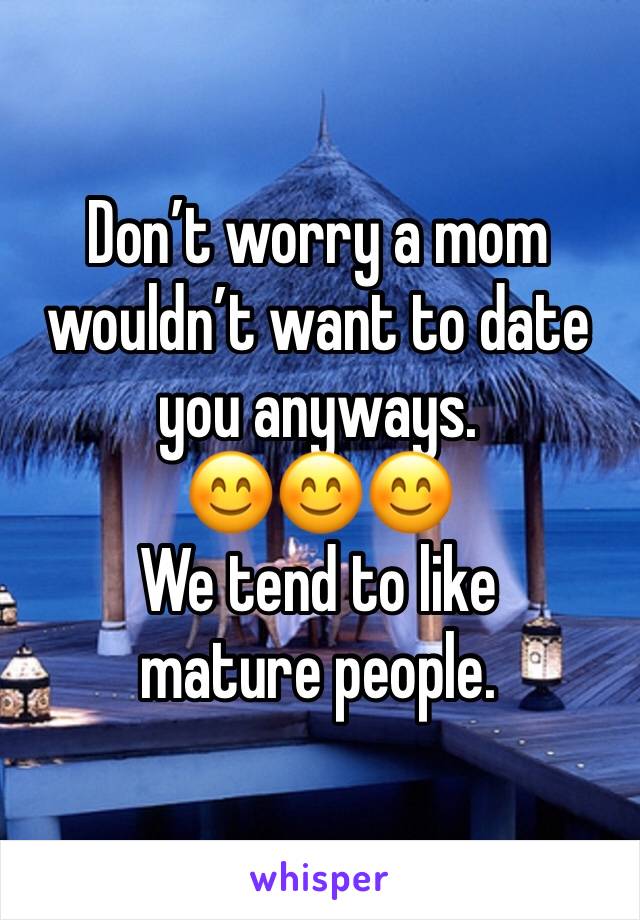 Don’t worry a mom wouldn’t want to date you anyways.
😊😊😊
We tend to like mature people.