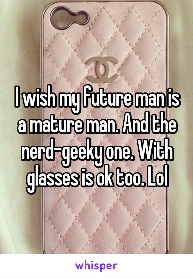I wish my future man is a mature man. And the nerd-geeky one. With glasses is ok too. Lol
