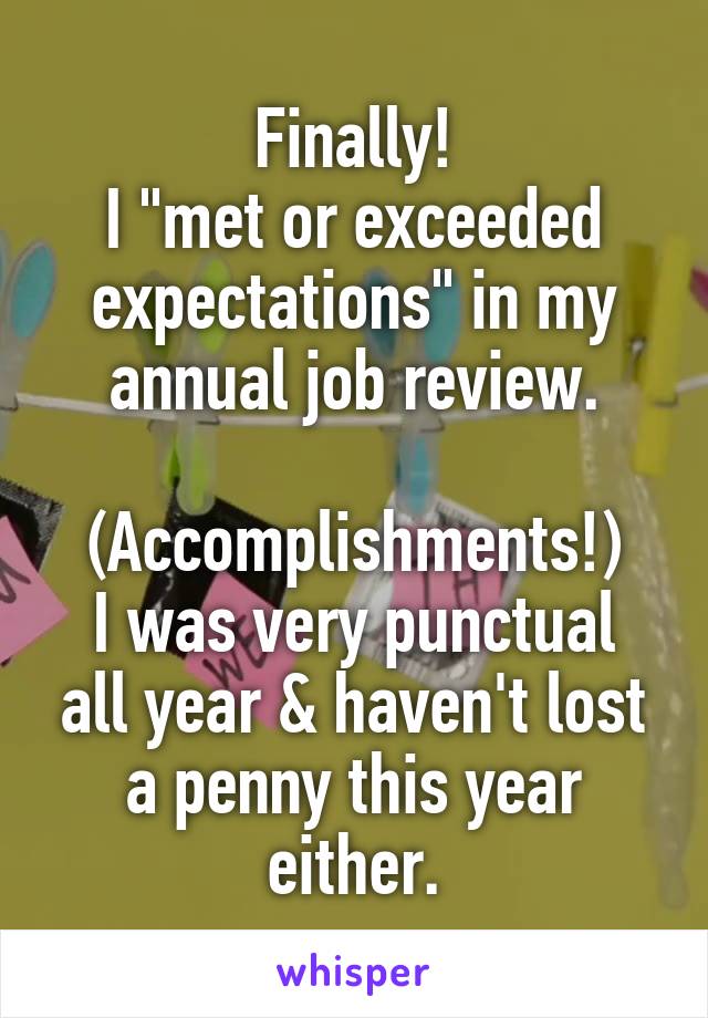 Finally!
I "met or exceeded expectations" in my annual job review.

(Accomplishments!)
I was very punctual all year & haven't lost a penny this year either.