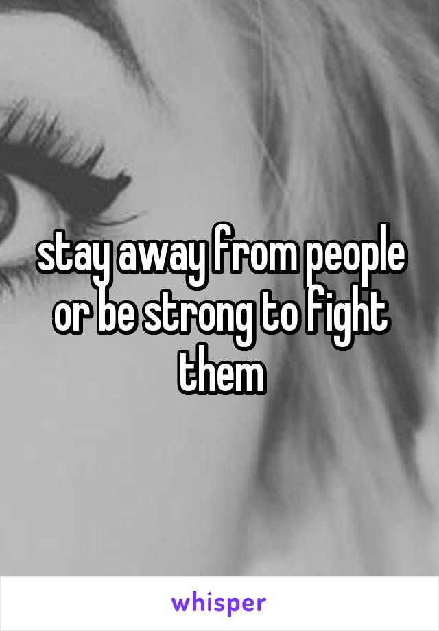 stay away from people or be strong to fight them