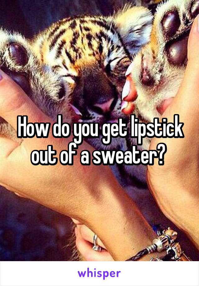 How do you get lipstick out of a sweater? 