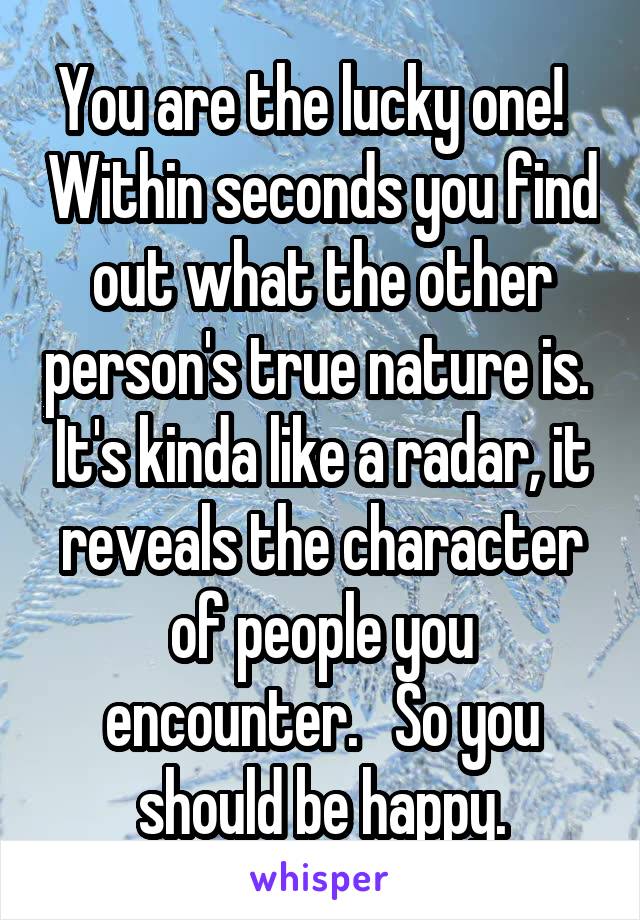 You are the lucky one!   Within seconds you find out what the other person's true nature is.  It's kinda like a radar, it reveals the character of people you encounter.   So you should be happy.