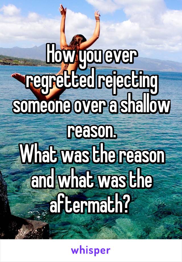 How you ever regretted rejecting someone over a shallow reason.
What was the reason and what was the aftermath? 