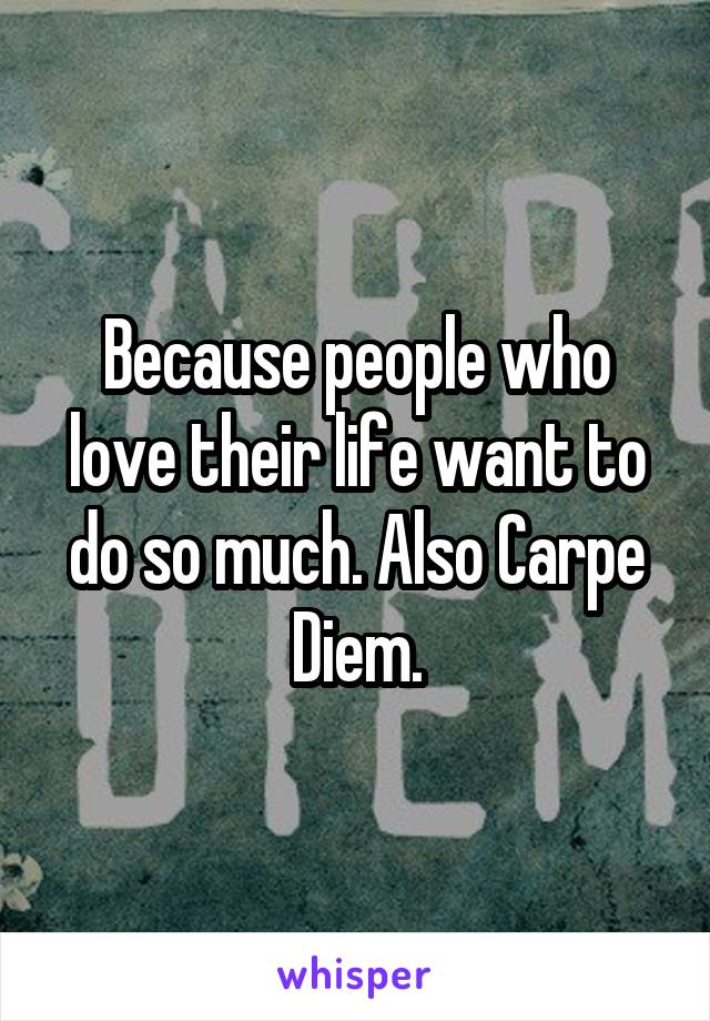 Because people who love their life want to do so much. Also Carpe Diem.