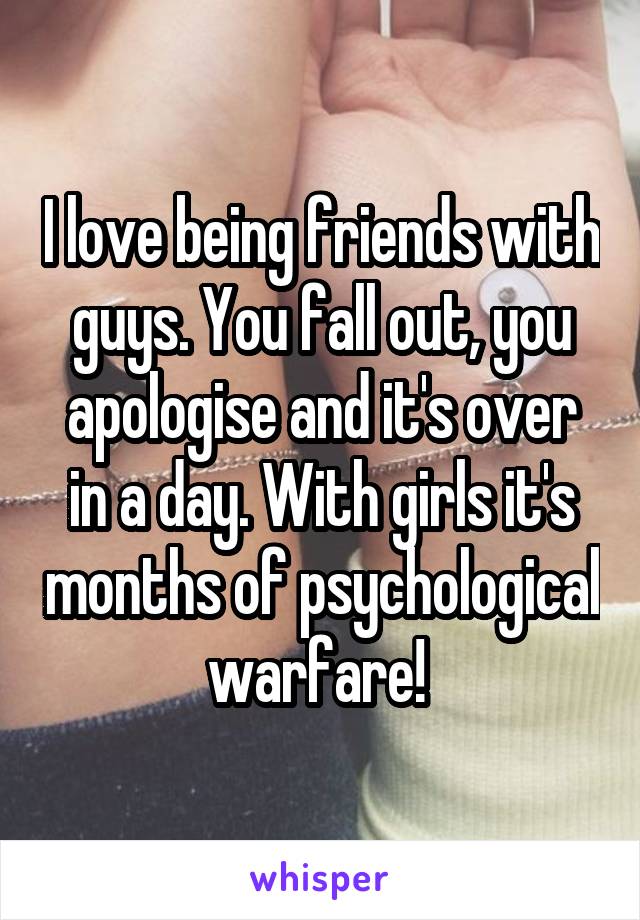 I love being friends with guys. You fall out, you apologise and it's over in a day. With girls it's months of psychological warfare! 