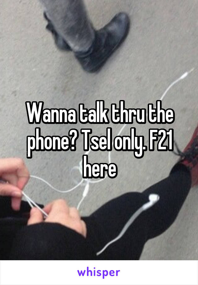 Wanna talk thru the phone? Tsel only. F21 here