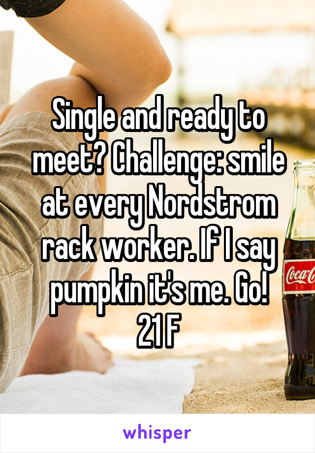 Single and ready to meet? Challenge: smile at every Nordstrom rack worker. If I say pumpkin it's me. Go!
21 F
