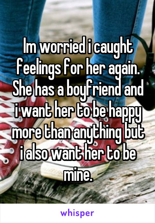 Im worried i caught feelings for her again. She has a boyfriend and i want her to be happy more than anything but i also want her to be mine.
