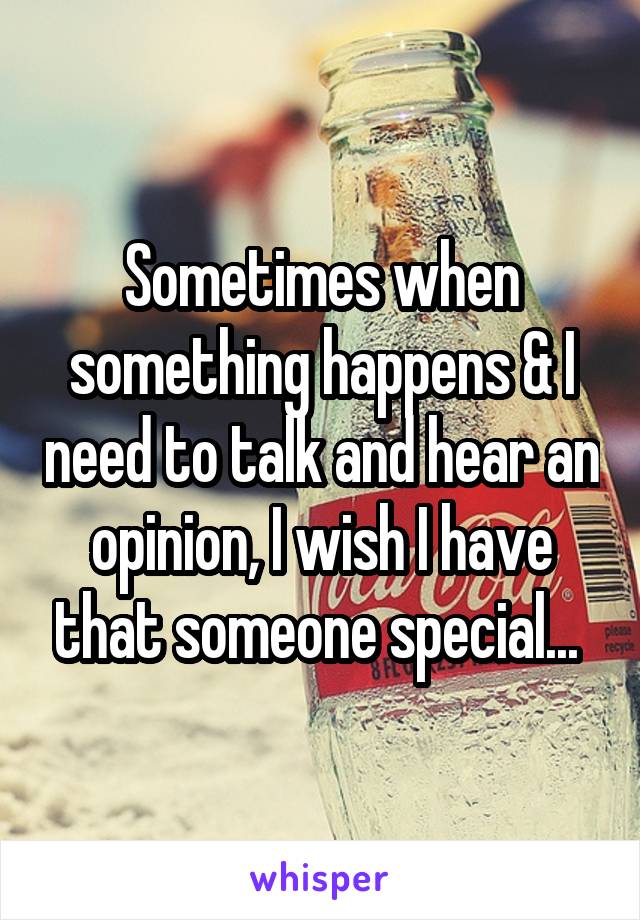 Sometimes when something happens & I need to talk and hear an opinion, I wish I have that someone special... 