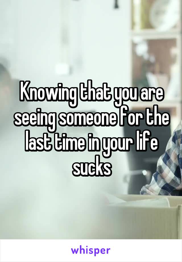 Knowing that you are seeing someone for the last time in your life sucks