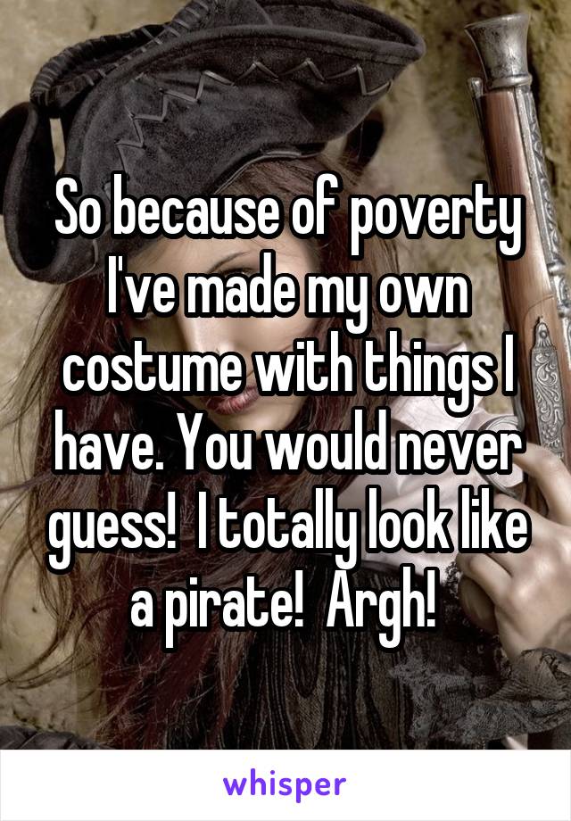 So because of poverty I've made my own costume with things I have. You would never guess!  I totally look like a pirate!  Argh! 
