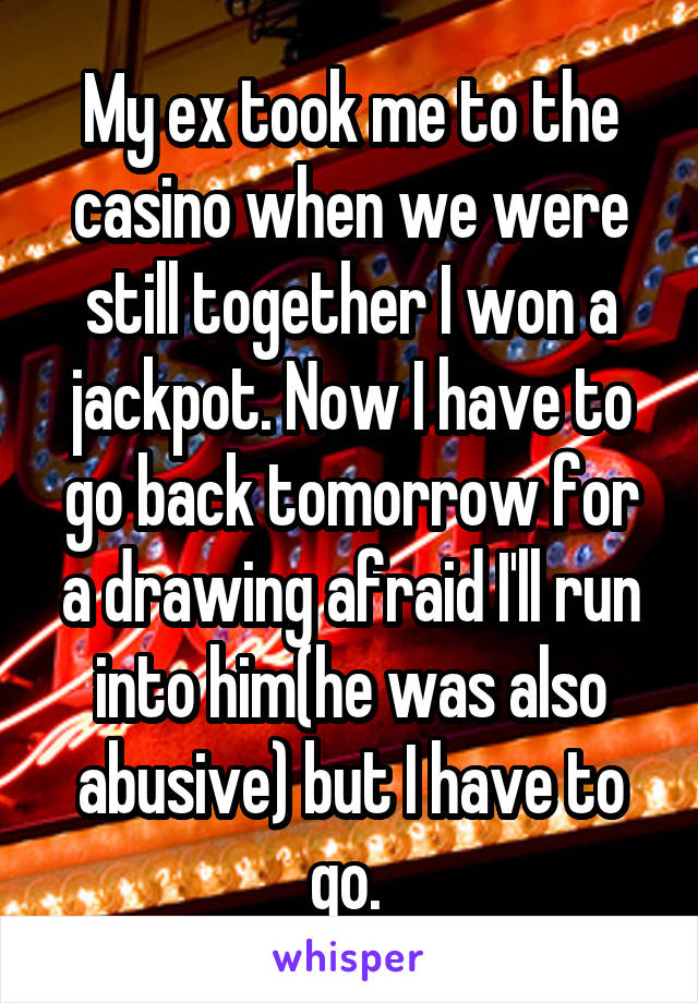 My ex took me to the casino when we were still together I won a jackpot. Now I have to go back tomorrow for a drawing afraid I'll run into him(he was also abusive) but I have to go. 