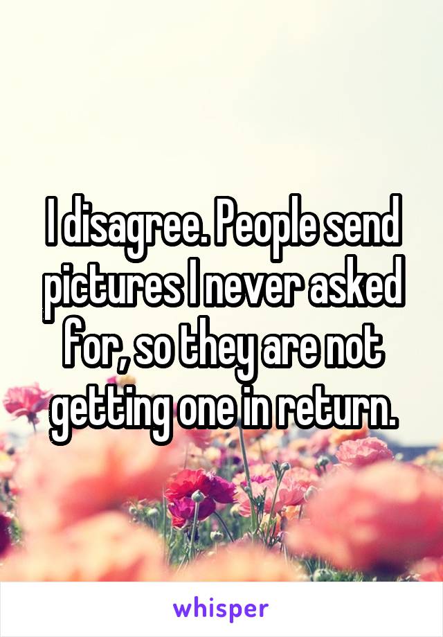 I disagree. People send pictures I never asked for, so they are not getting one in return.